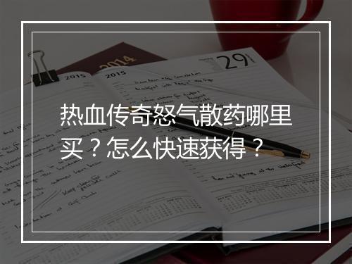 热血传奇怒气散药哪里买？怎么快速获得？