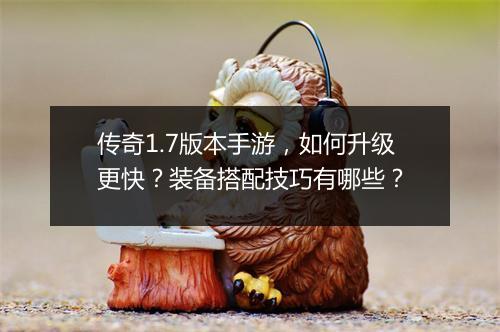 传奇1.7版本手游，如何升级更快？装备搭配技巧有哪些？