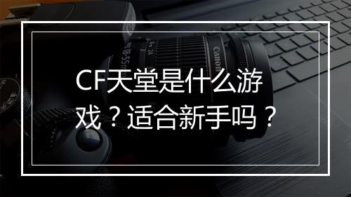 CF天堂是什么游戏？适合新手吗？