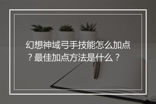 幻想神域弓手技能怎么加点？最佳加点方法是什么？