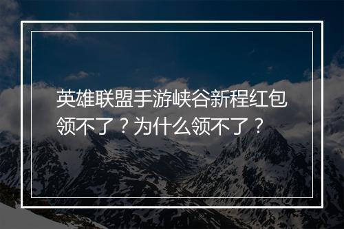 英雄联盟手游峡谷新程红包领不了？为什么领不了？