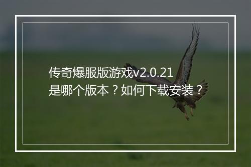 传奇爆服版游戏v2.0.21是哪个版本？如何下载安装？