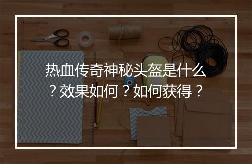 热血传奇神秘头盔是什么？效果如何？如何获得？