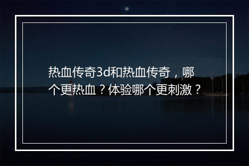 热血传奇3d和热血传奇，哪个更热血？体验哪个更刺激？