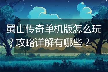 蜀山传奇单机版怎么玩？攻略详解有哪些？