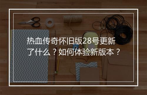 热血传奇怀旧版28号更新了什么？如何体验新版本？