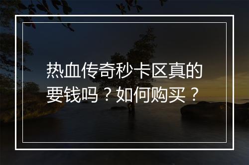 热血传奇秒卡区真的要钱吗？如何购买？
