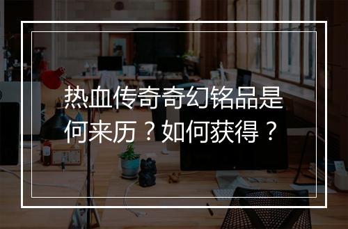 热血传奇奇幻铭品是何来历？如何获得？