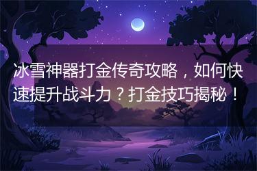 冰雪神器打金传奇攻略，如何快速提升战斗力？打金技巧揭秘！