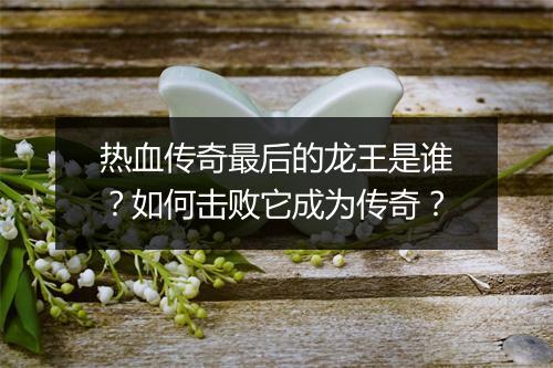 热血传奇最后的龙王是谁？如何击败它成为传奇？