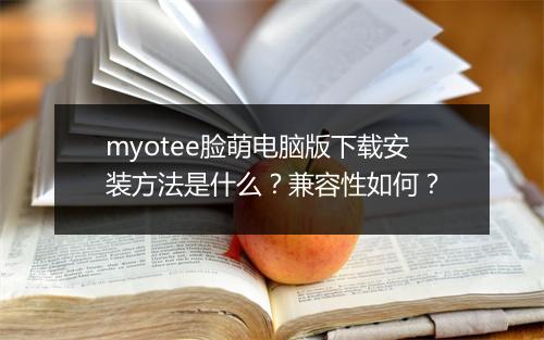 myotee脸萌电脑版下载安装方法是什么？兼容性如何？