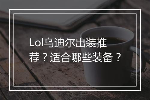 Lol乌迪尔出装推荐？适合哪些装备？