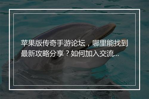 苹果版传奇手游论坛，哪里能找到最新攻略分享？如何加入交流群？