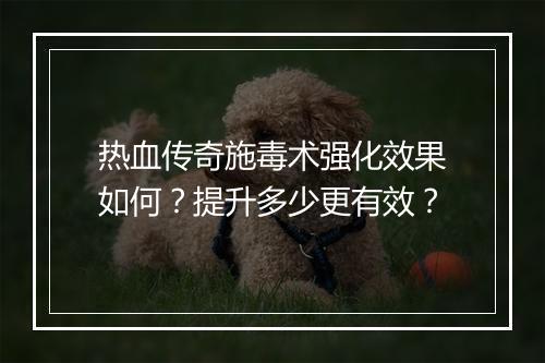 热血传奇施毒术强化效果如何？提升多少更有效？