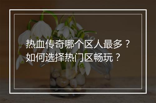 热血传奇哪个区人最多？如何选择热门区畅玩？