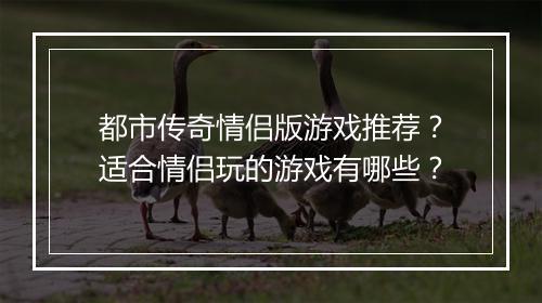 都市传奇情侣版游戏推荐？适合情侣玩的游戏有哪些？