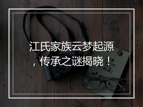 江氏家族云梦起源，传承之谜揭晓！