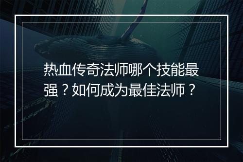 热血传奇法师哪个技能最强？如何成为最佳法师？