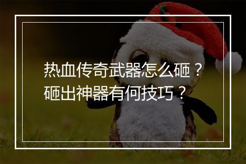 热血传奇武器怎么砸？砸出神器有何技巧？