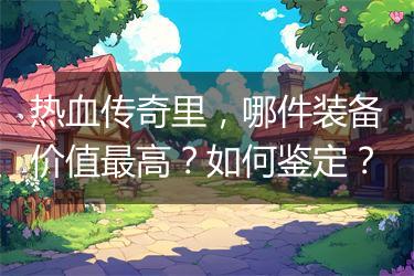 热血传奇里，哪件装备价值最高？如何鉴定？
