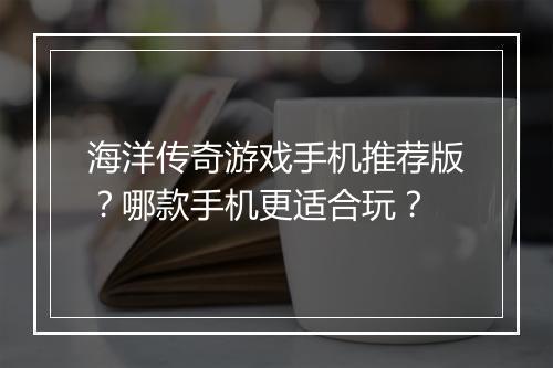 海洋传奇游戏手机推荐版？哪款手机更适合玩？