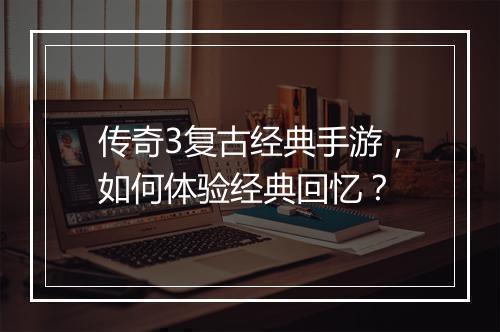 传奇3复古经典手游，如何体验经典回忆？