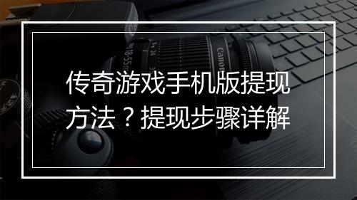 传奇游戏手机版提现方法？提现步骤详解