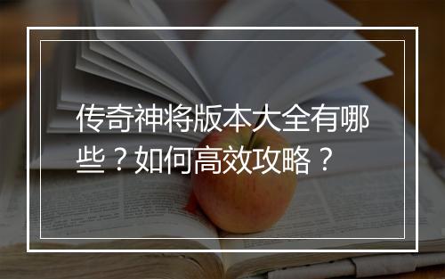 传奇神将版本大全有哪些？如何高效攻略？