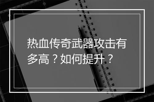热血传奇武器攻击有多高？如何提升？