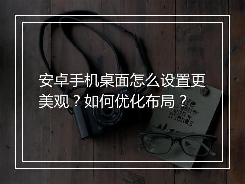 安卓手机桌面怎么设置更美观？如何优化布局？