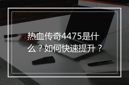 热血传奇4475是什么？如何快速提升？