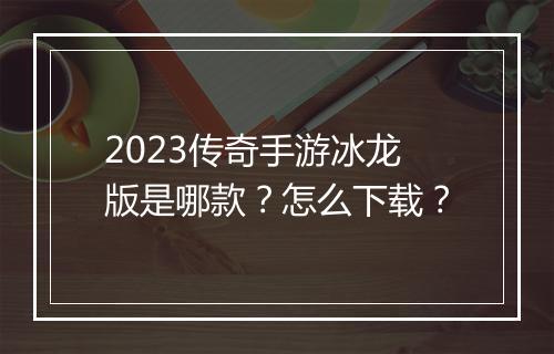 2023传奇手游冰龙版是哪款？怎么下载？