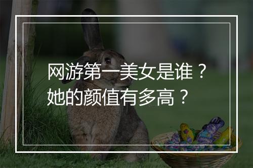 网游第一美女是谁？她的颜值有多高？