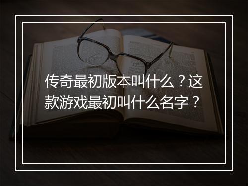传奇最初版本叫什么？这款游戏最初叫什么名字？