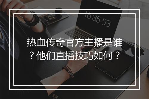 热血传奇官方主播是谁？他们直播技巧如何？