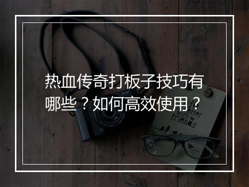 热血传奇打板子技巧有哪些？如何高效使用？