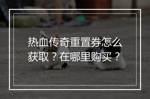 热血传奇重置券怎么获取？在哪里购买？