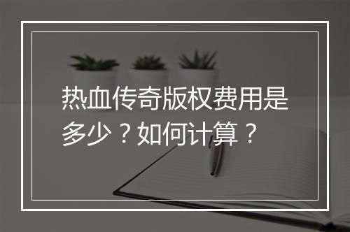 热血传奇版权费用是多少？如何计算？