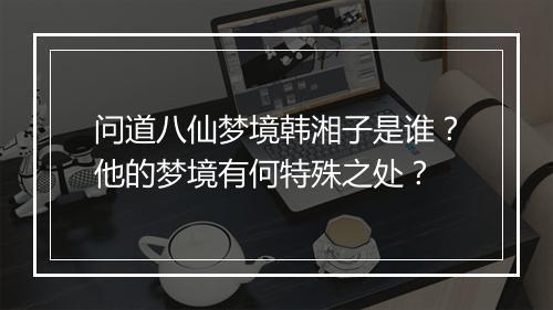 问道八仙梦境韩湘子是谁？他的梦境有何特殊之处？