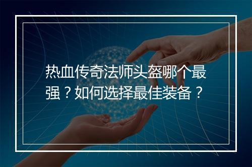 热血传奇法师头盔哪个最强？如何选择最佳装备？