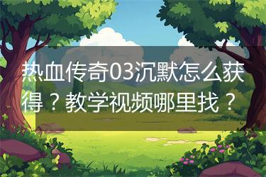 热血传奇03沉默怎么获得？教学视频哪里找？