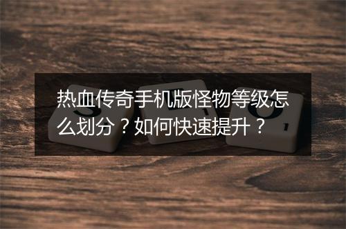 热血传奇手机版怪物等级怎么划分？如何快速提升？
