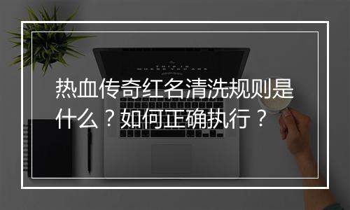 热血传奇红名清洗规则是什么？如何正确执行？