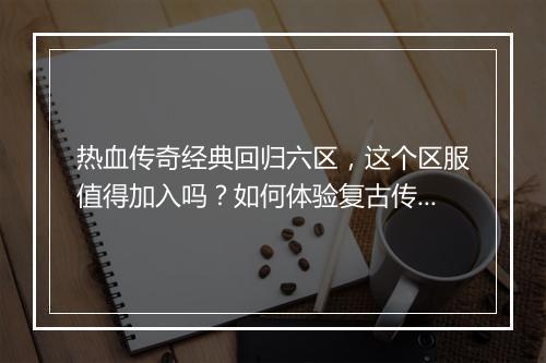 热血传奇经典回归六区，这个区服值得加入吗？如何体验复古传奇魅力？