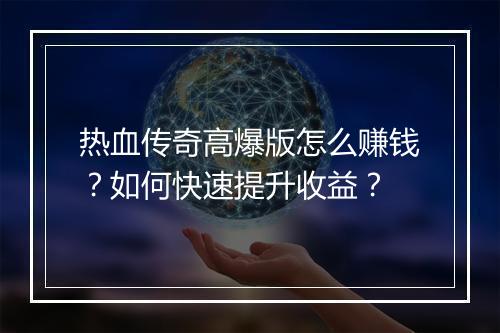 热血传奇高爆版怎么赚钱？如何快速提升收益？