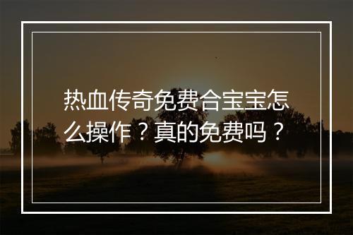 热血传奇免费合宝宝怎么操作？真的免费吗？