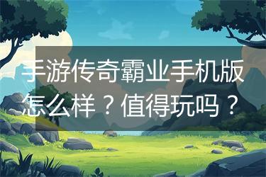 手游传奇霸业手机版怎么样？值得玩吗？