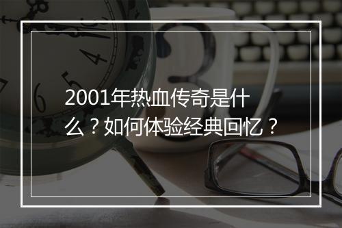 2001年热血传奇是什么？如何体验经典回忆？