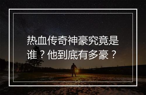 热血传奇神豪究竟是谁?他到底有多豪?