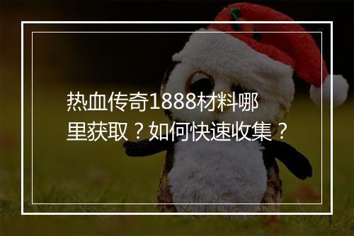 热血传奇1888材料哪里获取？如何快速收集？